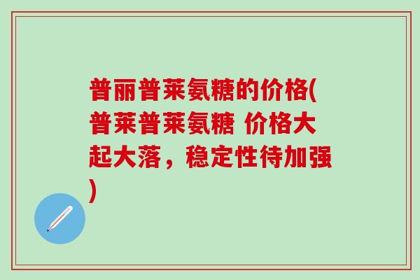 普丽普莱氨糖的价格(普莱普莱氨糖 价格大起大落,稳定性待加强)-第1张图片-氨糖科普网 普丽普莱氨糖的价格(普莱普莱氨糖 价格大起大落,稳定性待加强)-第1张图片-氨糖科普网