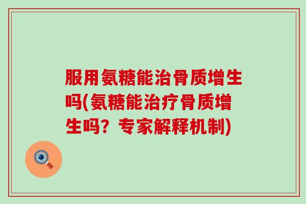 服用氨糖能治骨质增生吗(氨糖能治疗骨质增生吗?专家解释机制)-第1张图片-氨糖科普网 服用氨糖能治骨质增生吗(氨糖能治疗骨质增生吗?专家解释机制)-第1张图片-氨糖科普网