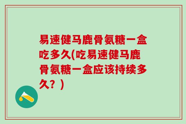 易速健马鹿骨氨糖一盒吃多久(吃易速健马鹿骨氨糖一盒应该持续多久?)-第1张图片-氨糖科普网 易速健马鹿骨氨糖一盒吃多久(吃易速健马鹿骨氨糖一盒应该持续多久?)-第1张图片-氨糖科普网