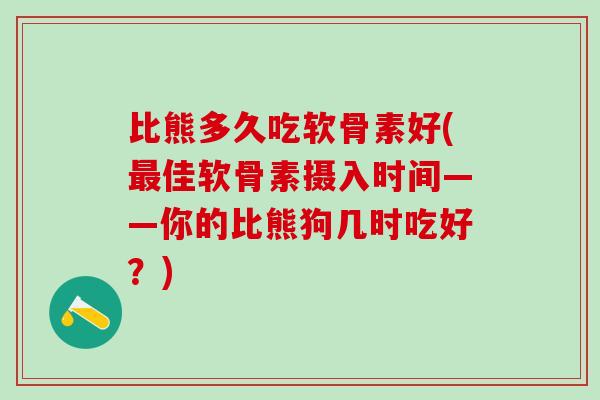 比熊多久吃软骨素好(最佳软骨素摄入时间——你的比熊狗几时吃好?)-第1张图片-氨糖科普网 比熊多久吃软骨素好(最佳软骨素摄入时间——你的比熊狗几时吃好?)-第1张图片-氨糖科普网