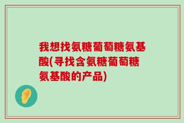 我想找氨糖葡萄糖氨基酸(寻找含氨糖葡萄糖氨基酸的产品)-第1张图片-氨糖科普网 我想找氨糖葡萄糖氨基酸(寻找含氨糖葡萄糖氨基酸的产品)-第1张图片-氨糖科普网