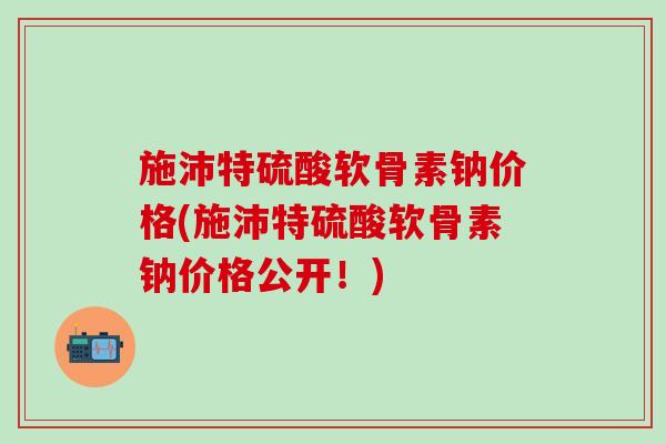 施沛特硫酸软骨素钠价格(施沛特硫酸软骨素钠价格公开！)-第1张图片-氨糖科普网