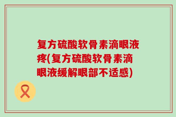 复方硫酸软骨素滴眼液疼(复方硫酸软骨素滴眼液缓解眼部不适感)-第1张图片-氨糖科普网 复方硫酸软骨素滴眼液疼(复方硫酸软骨素滴眼液缓解眼部不适感)-第1张图片-氨糖科普网