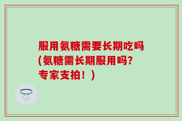 服用氨糖需要长期吃吗(氨糖需长期服用吗？专家支拍！)-第1张图片-氨糖科普网