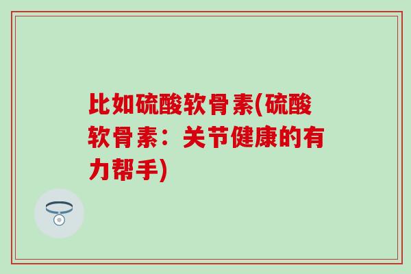 比如硫酸软骨素(硫酸软骨素：关节健康的有力帮手)-第1张图片-氨糖科普网