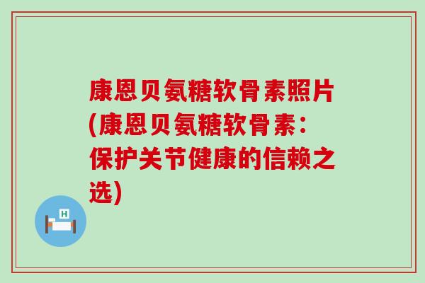 康恩贝氨糖软骨素照片(康恩贝氨糖软骨素:保护关节健康的信赖之选)-第1张图片-氨糖科普网 康恩贝氨糖软骨素照片(康恩贝氨糖软骨素:保护关节健康的信赖之选)-第1张图片-氨糖科普网