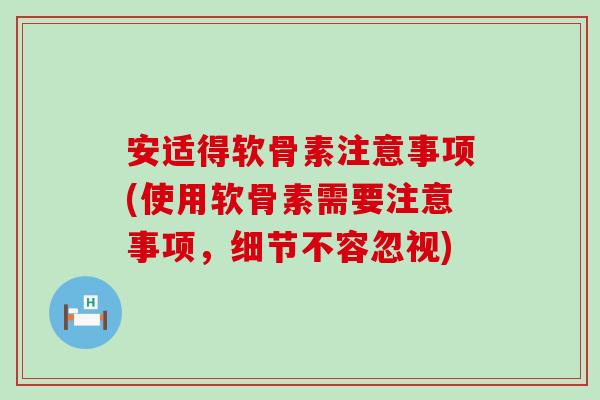 安适得软骨素注意事项(使用软骨素需要注意事项,细节不容忽视)-第1张图片-氨糖科普网 安适得软骨素注意事项(使用软骨素需要注意事项,细节不容忽视)-第1张图片-氨糖科普网