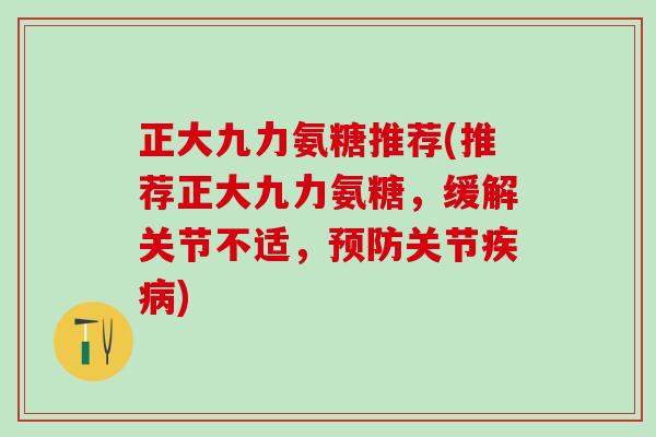 正大九力氨糖推荐(推荐正大九力氨糖,缓解关节不适,预防关节疾病)-第1张图片-氨糖科普网 正大九力氨糖推荐(推荐正大九力氨糖,缓解关节不适,预防关节疾病)-第1张图片-氨糖科普网