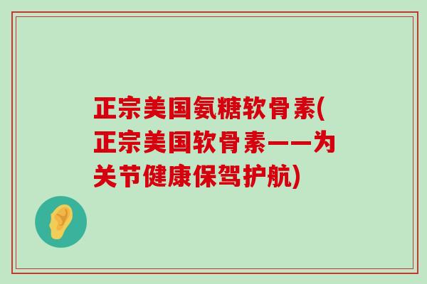 正宗美国氨糖软骨素(正宗美国软骨素——为关节健康保驾护航)-第1张图片-氨糖科普网 正宗美国氨糖软骨素(正宗美国软骨素——为关节健康保驾护航)-第1张图片-氨糖科普网