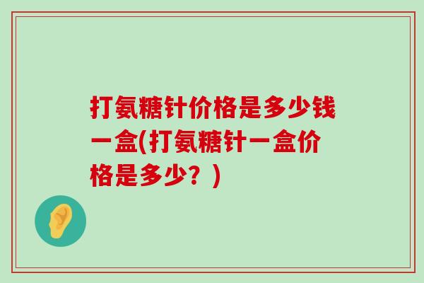 打氨糖针价格是多少钱一盒(打氨糖针一盒价格是多少？)-第1张图片-氨糖科普网