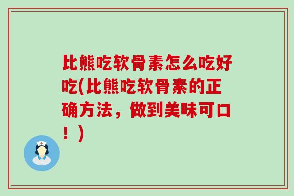 比熊吃软骨素怎么吃好吃(比熊吃软骨素的正确方法，做到美味可口！)-第1张图片-氨糖科普网