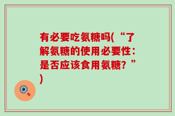 有必要吃氨糖吗(“了解氨糖的使用必要性:是否应该食用氨糖?”)-第1张图片-氨糖科普网 有必要吃氨糖吗(“了解氨糖的使用必要性:是否应该食用氨糖?”)-第1张图片-氨糖科普网