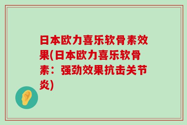 日本欧力喜乐软骨素效果(日本欧力喜乐软骨素:强劲效果抗击关节炎)-第1张图片-氨糖科普网 日本欧力喜乐软骨素效果(日本欧力喜乐软骨素:强劲效果抗击关节炎)-第1张图片-氨糖科普网