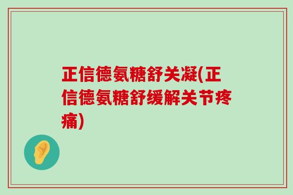 正信德氨糖舒关凝(正信德氨糖舒缓解关节疼痛)-第1张图片-氨糖科普网