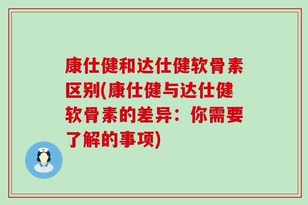 康仕健和达仕健软骨素区别(康仕健与达仕健软骨素的差异：你需要了解的事项)-第1张图片-氨糖科普网