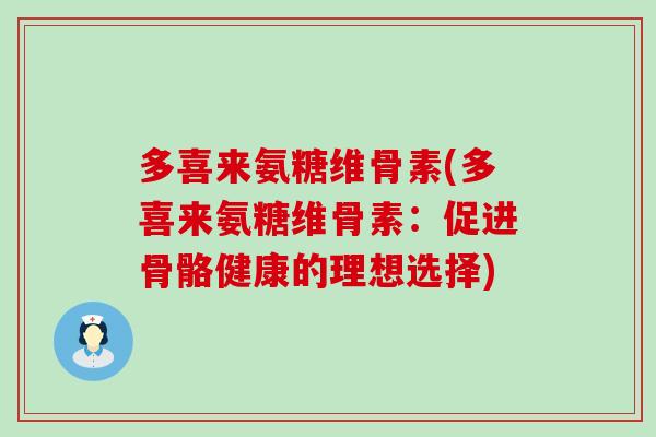 多喜来氨糖维骨素(多喜来氨糖维骨素:促进骨骼健康的理想选择)-第1张图片-氨糖科普网 多喜来氨糖维骨素(多喜来氨糖维骨素:促进骨骼健康的理想选择)-第1张图片-氨糖科普网