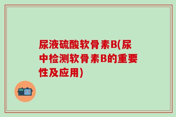 尿液硫酸软骨素B(尿中检测软骨素B的重要性及应用)-第1张图片-氨糖科普网