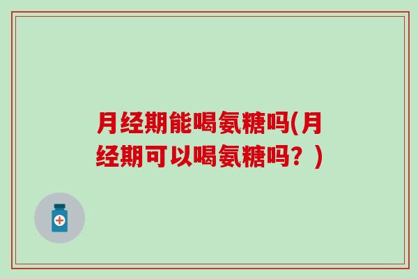 月经期能喝氨糖吗(月经期可以喝氨糖吗?)-第1张图片-氨糖科普网 月经期能喝氨糖吗(月经期可以喝氨糖吗?)-第1张图片-氨糖科普网