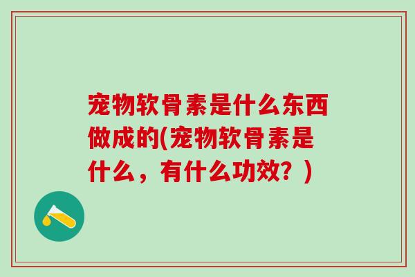 宠物软骨素是什么东西做成的(宠物软骨素是什么，有什么功效？)-第1张图片-氨糖科普网