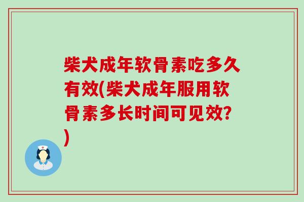 柴犬成年软骨素吃多久有效(柴犬成年服用软骨素多长时间可见效？)-第1张图片-氨糖科普网