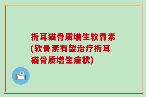 折耳猫骨质增生软骨素(软骨素有望治疗折耳猫骨质增生症状)-第1张图片-氨糖科普网