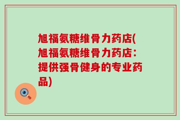 旭福氨糖维骨力药店(旭福氨糖维骨力药店：提供强骨健身的专业药品)-第1张图片-氨糖科普网