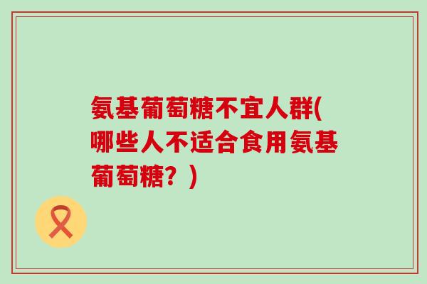 氨基葡萄糖不宜人群(哪些人不适合食用氨基葡萄糖?)-第1张图片-氨糖科普网 氨基葡萄糖不宜人群(哪些人不适合食用氨基葡萄糖?)-第1张图片-氨糖科普网