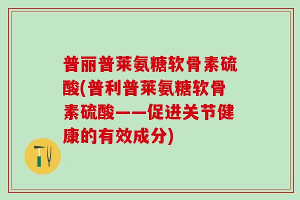 普丽普莱氨糖软骨素硫酸(普利普莱氨糖软骨素硫酸——促进关节健康的有效成分)-第1张图片-氨糖科普网 普丽普莱氨糖软骨素硫酸(普利普莱氨糖软骨素硫酸——促进关节健康的有效成分)-第1张图片-氨糖科普网