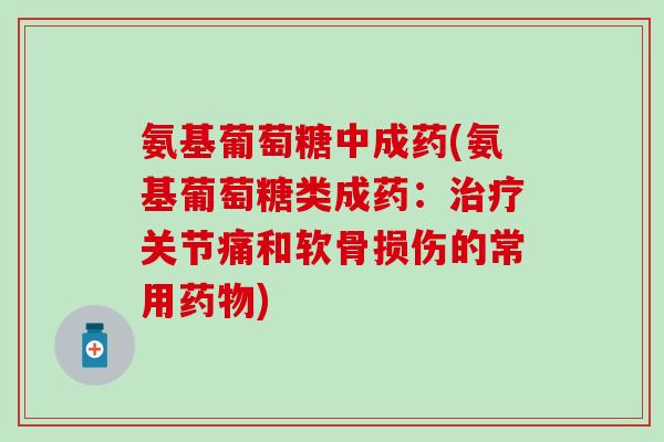 氨基葡萄糖中成药(氨基葡萄糖类成药：治疗关节痛和软骨损伤的常用药物)-第1张图片-氨糖科普网