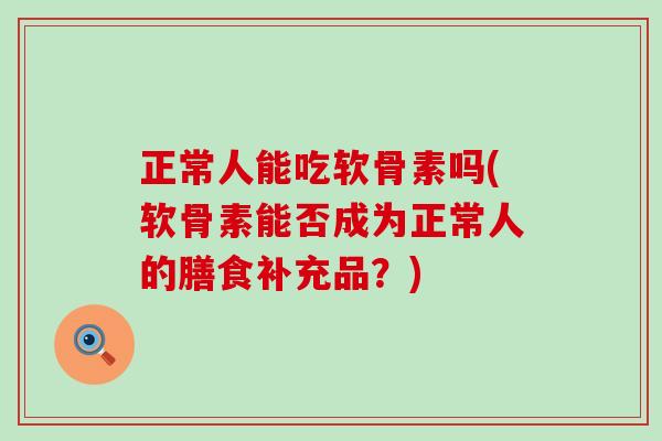正常人能吃软骨素吗(软骨素能否成为正常人的膳食补充品？)-第1张图片-氨糖科普网