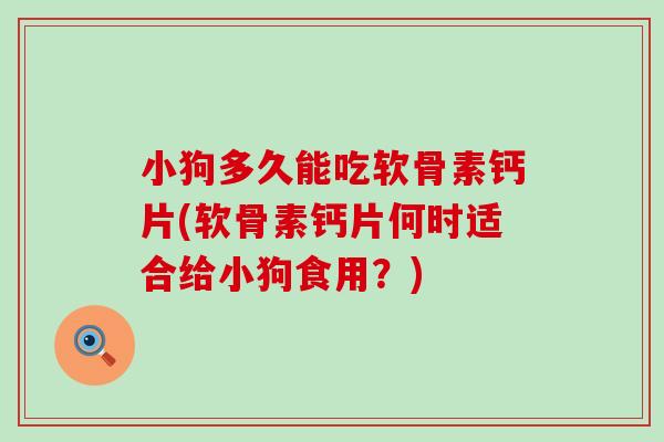 小狗多久能吃软骨素钙片(软骨素钙片何时适合给小狗食用?)-第1张图片-氨糖科普网 小狗多久能吃软骨素钙片(软骨素钙片何时适合给小狗食用?)-第1张图片-氨糖科普网