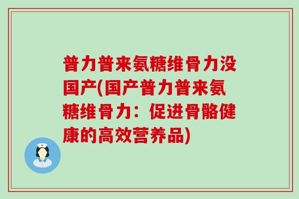 普力普来氨糖维骨力没国产(国产普力普来氨糖维骨力:促进骨骼健康的高效营养品)-第1张图片-氨糖科普网 普力普来氨糖维骨力没国产(国产普力普来氨糖维骨力:促进骨骼健康的高效营养品)-第1张图片-氨糖科普网