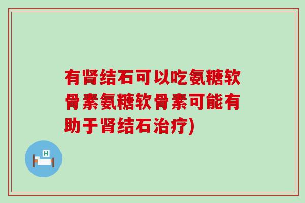 有肾结石可以吃氨糖软骨素氨糖软骨素可能有助于肾结石治疗)-第1张图片-氨糖科普网 有肾结石可以吃氨糖软骨素氨糖软骨素可能有助于肾结石治疗)-第1张图片-氨糖科普网