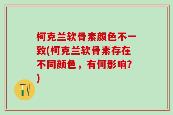 柯克兰软骨素颜色不一致(柯克兰软骨素存在不同颜色,有何影响?)-第1张图片-氨糖科普网 柯克兰软骨素颜色不一致(柯克兰软骨素存在不同颜色,有何影响?)-第1张图片-氨糖科普网