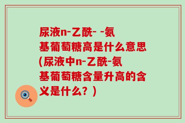 尿液n-乙酰- -氨基葡萄糖高是什么意思(尿液中n-乙酰-氨基葡萄糖含量升高的含义是什么?)-第1张图片-氨糖科普网 尿液n-乙酰- -氨基葡萄糖高是什么意思(尿液中n-乙酰-氨基葡萄糖含量升高的含义是什么?)-第1张图片-氨糖科普网