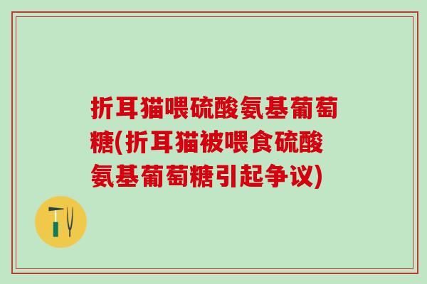 折耳猫喂硫酸氨基葡萄糖(折耳猫被喂食硫酸氨基葡萄糖引起争议)-第1张图片-氨糖科普网