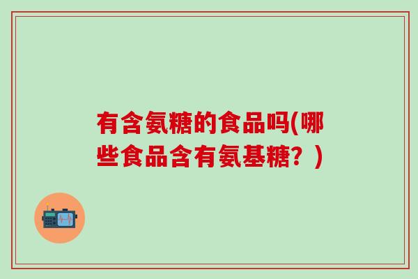 有含氨糖的食品吗(哪些食品含有氨基糖?)-第1张图片-氨糖科普网 有含氨糖的食品吗(哪些食品含有氨基糖?)-第1张图片-氨糖科普网