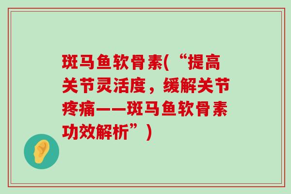 斑马鱼软骨素(“提高关节灵活度,缓解关节疼痛——斑马鱼软骨素功效解析”)-第1张图片-氨糖科普网 斑马鱼软骨素(“提高关节灵活度,缓解关节疼痛——斑马鱼软骨素功效解析”)-第1张图片-氨糖科普网