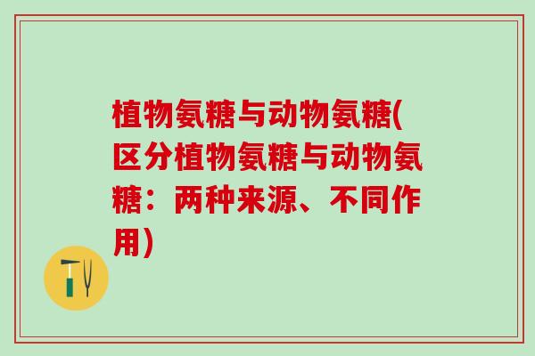 植物氨糖与动物氨糖(区分植物氨糖与动物氨糖:两种来源、不同作用)-第1张图片-氨糖科普网 植物氨糖与动物氨糖(区分植物氨糖与动物氨糖:两种来源、不同作用)-第1张图片-氨糖科普网
