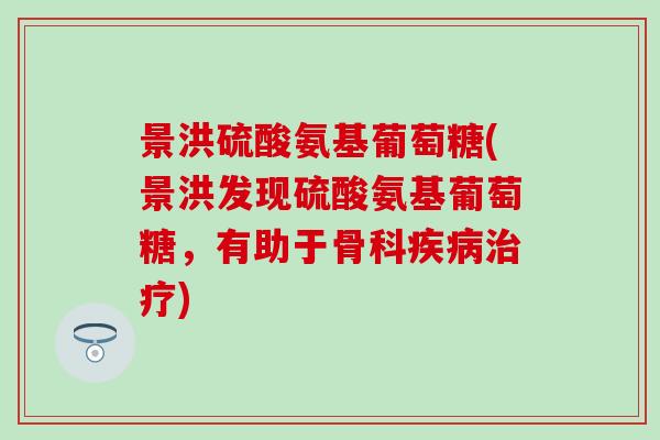 景洪硫酸氨基葡萄糖(景洪发现硫酸氨基葡萄糖,有助于骨科疾病治疗)-第1张图片-氨糖科普网 景洪硫酸氨基葡萄糖(景洪发现硫酸氨基葡萄糖,有助于骨科疾病治疗)-第1张图片-氨糖科普网