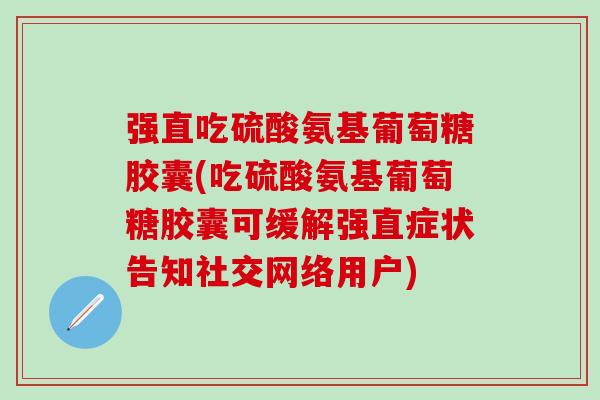 强直吃硫酸氨基葡萄糖胶囊(吃硫酸氨基葡萄糖胶囊可缓解强直症状告知社交网络用户)-第1张图片-氨糖科普网 强直吃硫酸氨基葡萄糖胶囊(吃硫酸氨基葡萄糖胶囊可缓解强直症状告知社交网络用户)-第1张图片-氨糖科普网