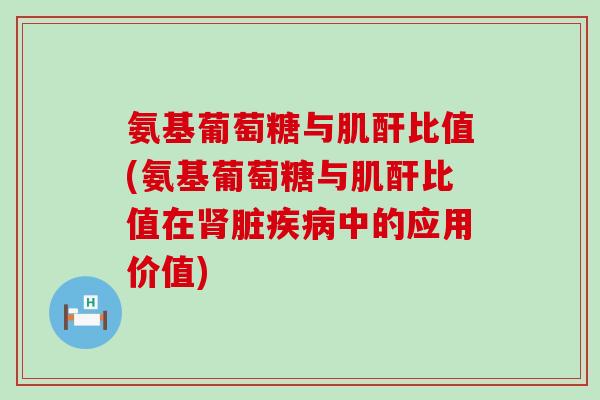 氨基葡萄糖与肌酐比值(氨基葡萄糖与肌酐比值在肾脏疾病中的应用价值)-第1张图片-氨糖科普网 氨基葡萄糖与肌酐比值(氨基葡萄糖与肌酐比值在肾脏疾病中的应用价值)-第1张图片-氨糖科普网