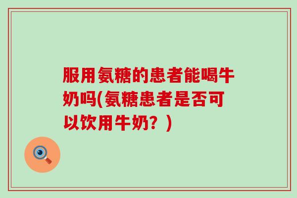 服用氨糖的患者能喝牛奶吗(氨糖患者是否可以饮用牛奶?)-第1张图片-氨糖科普网 服用氨糖的患者能喝牛奶吗(氨糖患者是否可以饮用牛奶?)-第1张图片-氨糖科普网