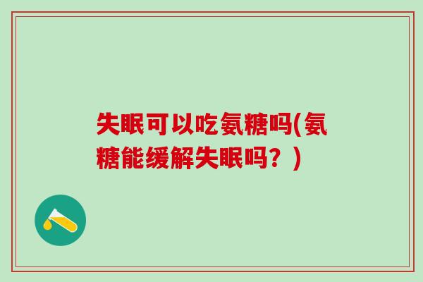 失眠可以吃氨糖吗(氨糖能缓解失眠吗?)-第1张图片-氨糖科普网 失眠可以吃氨糖吗(氨糖能缓解失眠吗?)-第1张图片-氨糖科普网