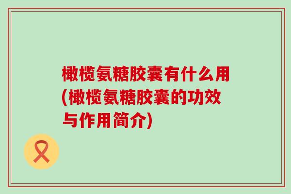 橄榄氨糖胶囊有什么用(橄榄氨糖胶囊的功效与作用简介)-第1张图片-氨糖科普网 橄榄氨糖胶囊有什么用(橄榄氨糖胶囊的功效与作用简介)-第1张图片-氨糖科普网