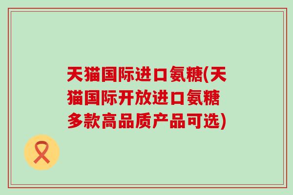 天猫国际进口氨糖(天猫国际开放进口氨糖 多款高品质产品可选)-第1张图片-氨糖科普网 天猫国际进口氨糖(天猫国际开放进口氨糖 多款高品质产品可选)-第1张图片-氨糖科普网