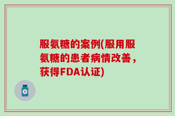 服氨糖的案例(服用服氨糖的患者病情改善,获得FDA认证)-第1张图片-氨糖科普网 服氨糖的案例(服用服氨糖的患者病情改善,获得FDA认证)-第1张图片-氨糖科普网