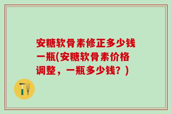 安糖软骨素修正多少钱一瓶(安糖软骨素价格调整，一瓶多少钱？)-第1张图片-氨糖科普网