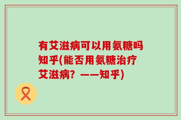 有艾滋病可以用氨糖吗知乎(能否用氨糖治疗艾滋病?——知乎)-第1张图片-氨糖科普网 有艾滋病可以用氨糖吗知乎(能否用氨糖治疗艾滋病?——知乎)-第1张图片-氨糖科普网