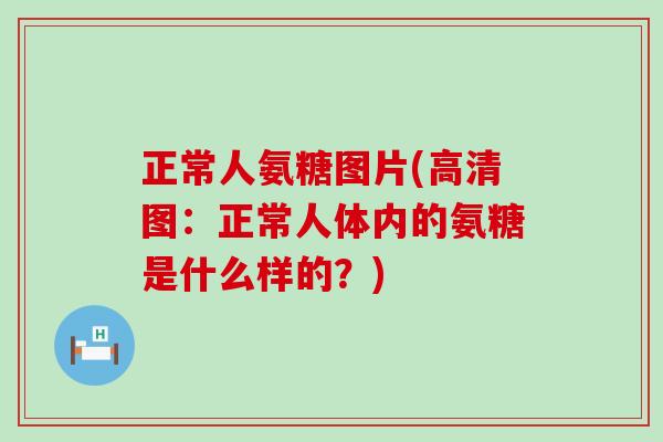 正常人氨糖图片(高清图:正常人体内的氨糖是什么样的?)-第1张图片-氨糖科普网 正常人氨糖图片(高清图:正常人体内的氨糖是什么样的?)-第1张图片-氨糖科普网